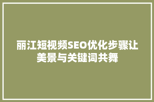 丽江短视频SEO优化步骤让美景与关键词共舞