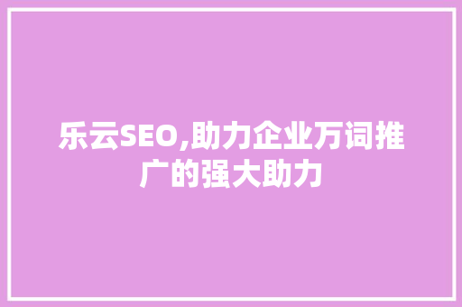 乐云SEO,助力企业万词推广的强大助力