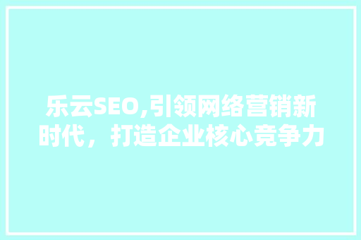 乐云SEO,引领网络营销新时代，打造企业核心竞争力