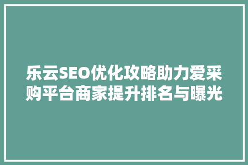 乐云SEO优化攻略助力爱采购平台商家提升排名与曝光  第1张