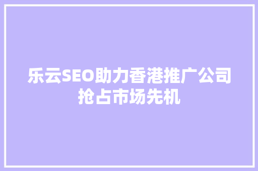 乐云SEO助力香港推广公司抢占市场先机