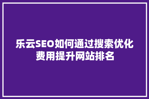 乐云SEO如何通过搜索优化费用提升网站排名