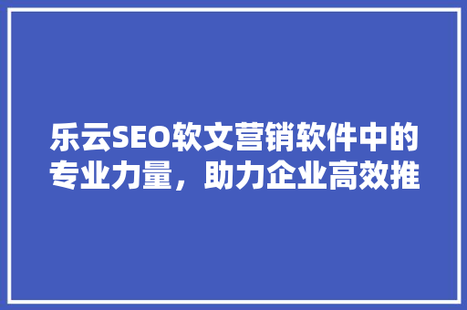 乐云SEO软文营销软件中的专业力量，助力企业高效推广