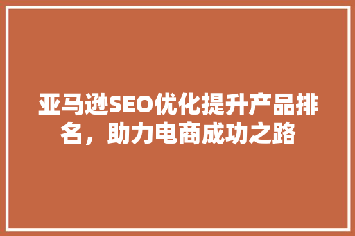 亚马逊SEO优化提升产品排名，助力电商成功之路
