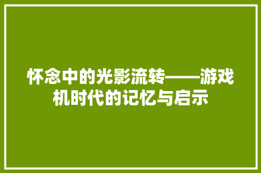 怀念中的光影流转——游戏机时代的记忆与启示