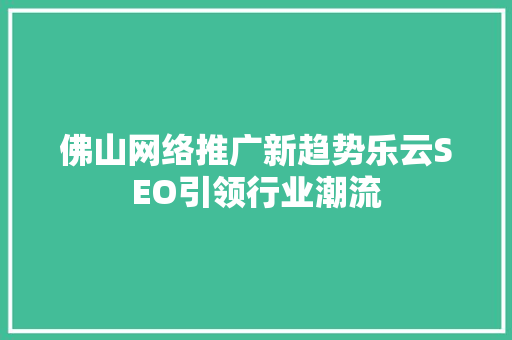 佛山网络推广新趋势乐云SEO引领行业潮流