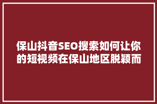保山抖音SEO搜索如何让你的短视频在保山地区脱颖而出