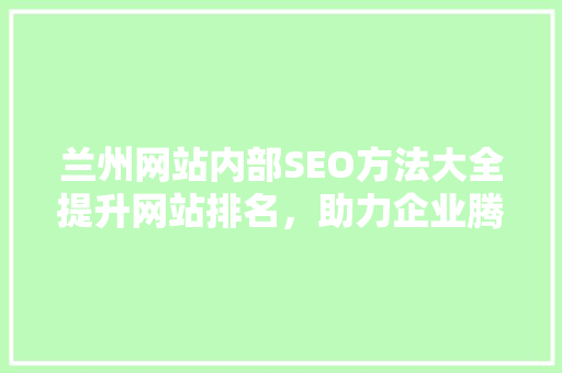 兰州网站内部SEO方法大全提升网站排名，助力企业腾飞