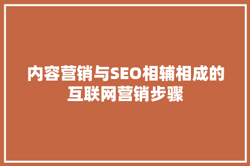 内容营销与SEO相辅相成的互联网营销步骤