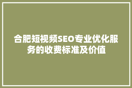 合肥短视频SEO专业优化服务的收费标准及价值