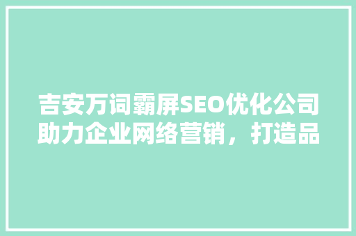 吉安万词霸屏SEO优化公司助力企业网络营销，打造品牌影响力