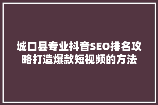 城口县专业抖音SEO排名攻略打造爆款短视频的方法