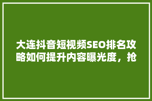 大连抖音短视频SEO排名攻略如何提升内容曝光度，抢占流量高地