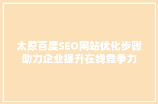太原百度SEO网站优化步骤助力企业提升在线竞争力
