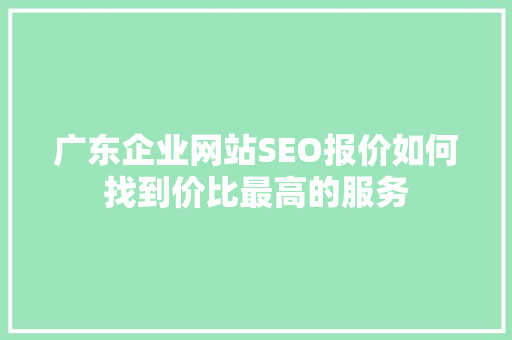 广东企业网站SEO报价如何找到价比最高的服务