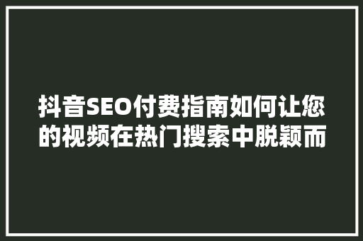 抖音SEO付费指南如何让您的视频在热门搜索中脱颖而出