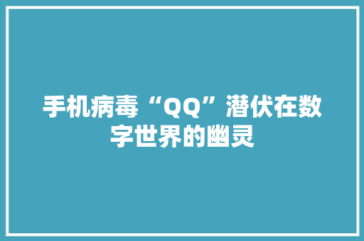 手机病毒“QQ”潜伏在数字世界的幽灵