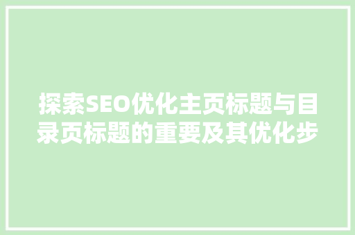探索SEO优化主页标题与目录页标题的重要及其优化步骤