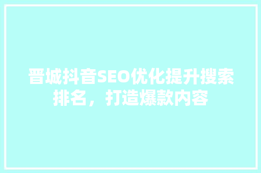 晋城抖音SEO优化提升搜索排名，打造爆款内容