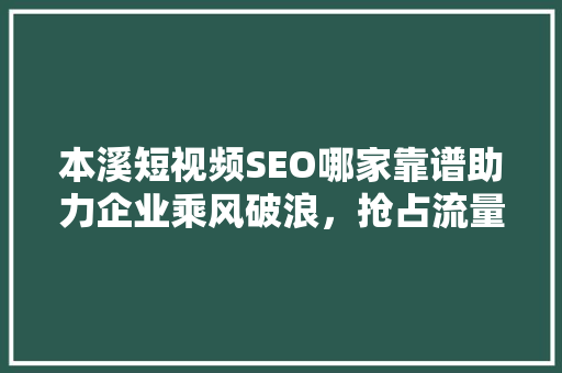 本溪短视频SEO哪家靠谱助力企业乘风破浪，抢占流量高地