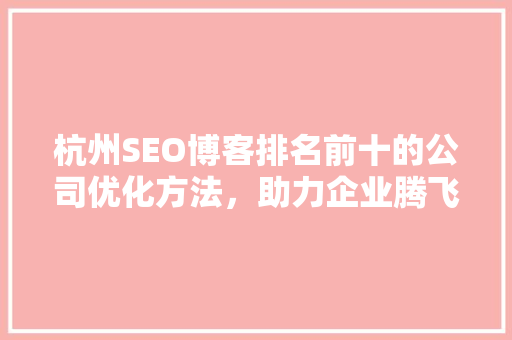 杭州SEO博客排名前十的公司优化方法，助力企业腾飞