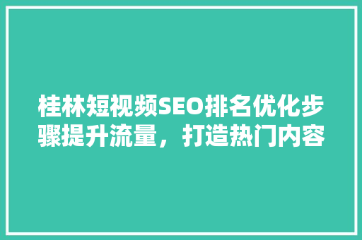 桂林短视频SEO排名优化步骤提升流量，打造热门内容