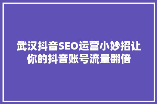 武汉抖音SEO运营小妙招让你的抖音账号流量翻倍