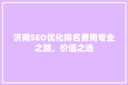 济南SEO优化排名费用专业之路，价值之选