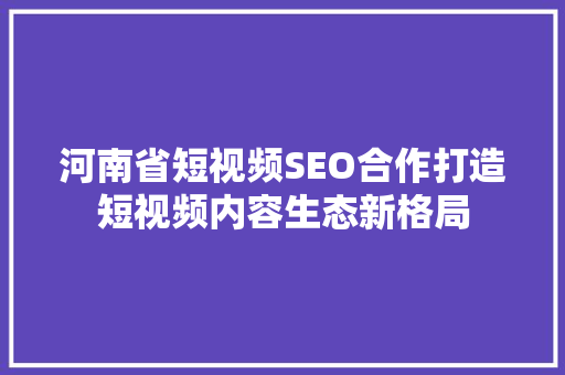 河南省短视频SEO合作打造短视频内容生态新格局
