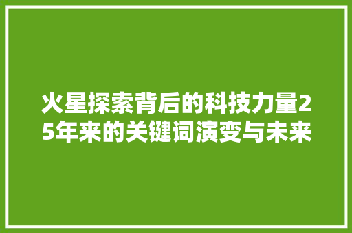 火星探索背后的科技力量25年来的关键词演变与未来展望