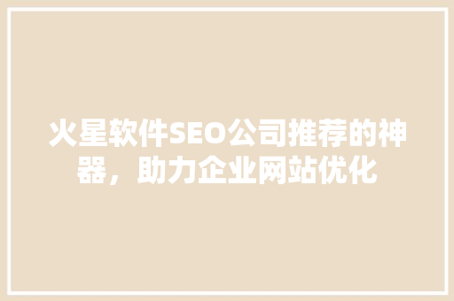 火星软件SEO公司推荐的神器，助力企业网站优化