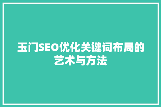 玉门SEO优化关键词布局的艺术与方法
