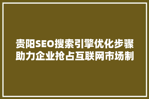 贵阳SEO搜索引擎优化步骤助力企业抢占互联网市场制高点  第1张