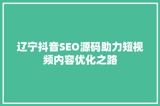 辽宁抖音SEO源码助力短视频内容优化之路
