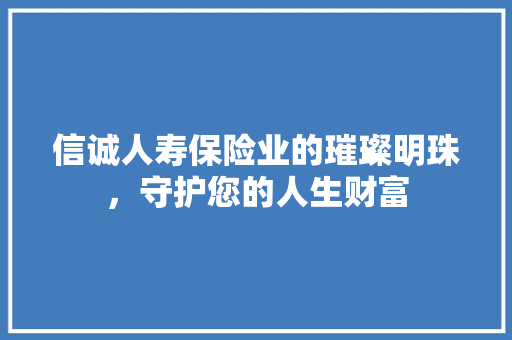 信诚人寿保险业的璀璨明珠，守护您的人生财富