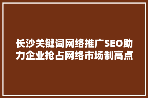 长沙关键词网络推广SEO助力企业抢占网络市场制高点