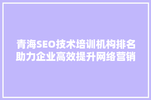 青海SEO技术培训机构排名助力企业高效提升网络营销