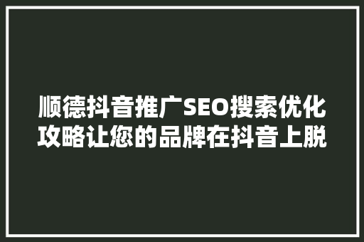 顺德抖音推广SEO搜索优化攻略让您的品牌在抖音上脱颖而出  第1张