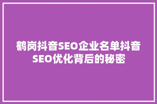 鹤岗抖音SEO企业名单抖音SEO优化背后的秘密