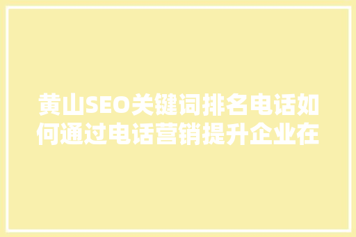 黄山SEO关键词排名电话如何通过电话营销提升企业在线知名度