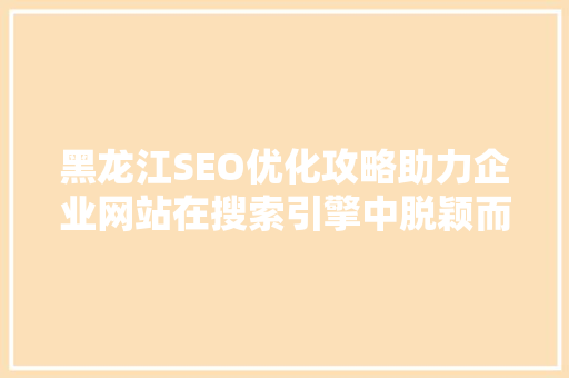 黑龙江SEO优化攻略助力企业网站在搜索引擎中脱颖而出