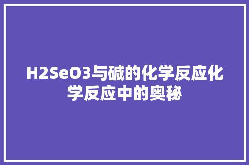H2SeO3与碱的化学反应化学反应中的奥秘