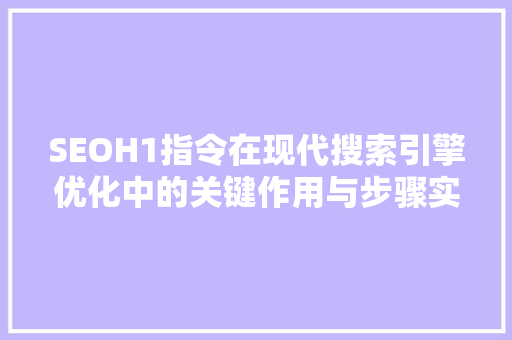 SEOH1指令在现代搜索引擎优化中的关键作用与步骤实施