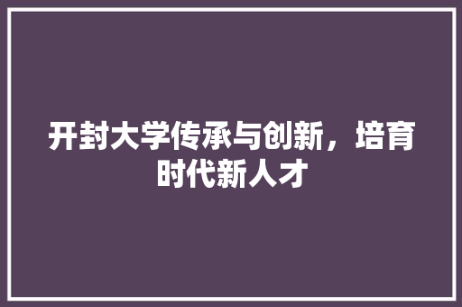 开封大学传承与创新，培育时代新人才