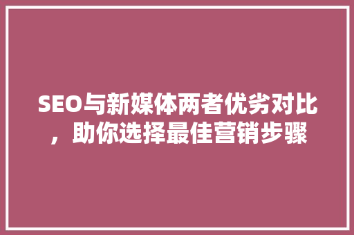 SEO与新媒体两者优劣对比，助你选择最佳营销步骤