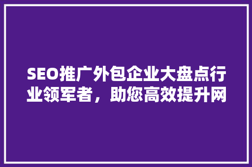 SEO推广外包企业大盘点行业领军者，助您高效提升网站排名