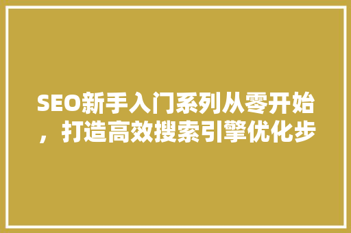SEO新手入门系列从零开始，打造高效搜索引擎优化步骤