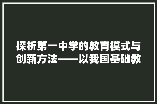 探析第一中学的教育模式与创新方法——以我国基础教育改革为背景