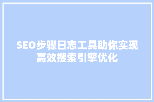SEO步骤日志工具助你实现高效搜索引擎优化