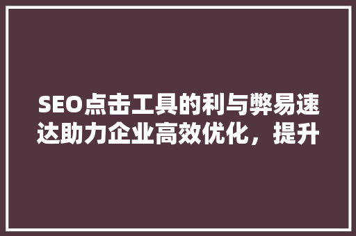 SEO点击工具的利与弊易速达助力企业高效优化，提升网站流量与转化率